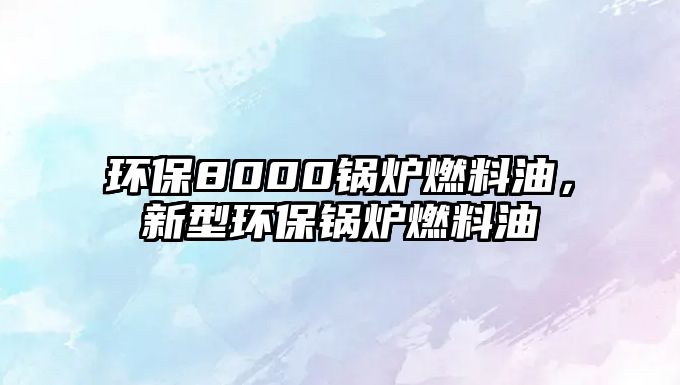 環(huán)保8000鍋爐燃料油，新型環(huán)保鍋爐燃料油