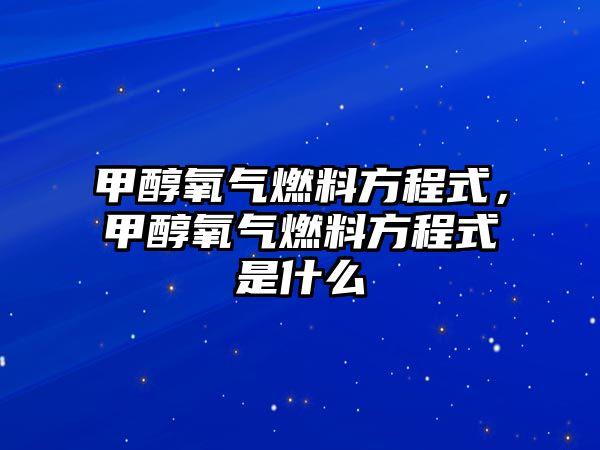 甲醇氧氣燃料方程式，甲醇氧氣燃料方程式是什么