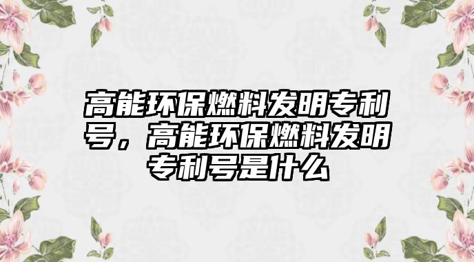 高能環(huán)保燃料發(fā)明專利號，高能環(huán)保燃料發(fā)明專利號是什么