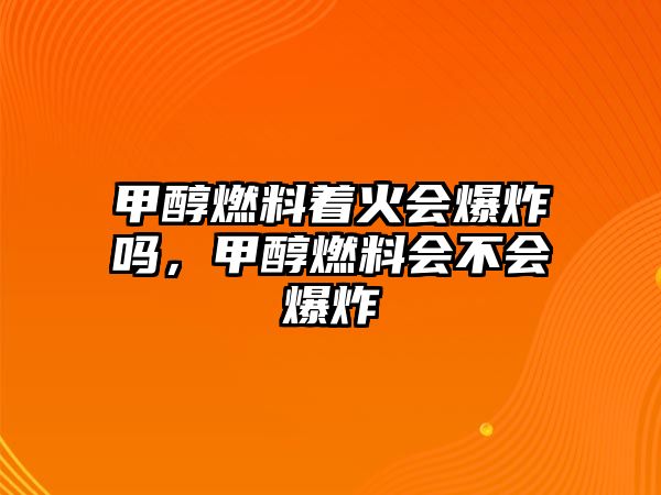 甲醇燃料著火會(huì)爆炸嗎，甲醇燃料會(huì)不會(huì)爆炸