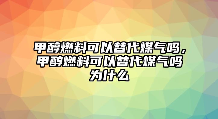 甲醇燃料可以替代煤氣嗎，甲醇燃料可以替代煤氣嗎為什么