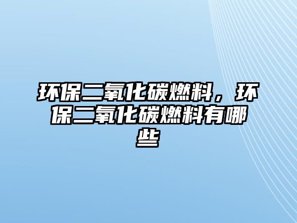 環(huán)保二氧化碳燃料，環(huán)保二氧化碳燃料有哪些