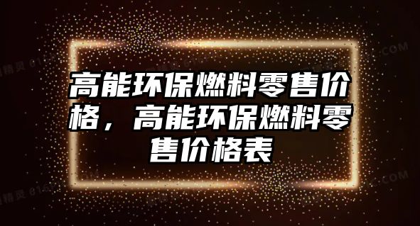 高能環(huán)保燃料零售價格，高能環(huán)保燃料零售價格表