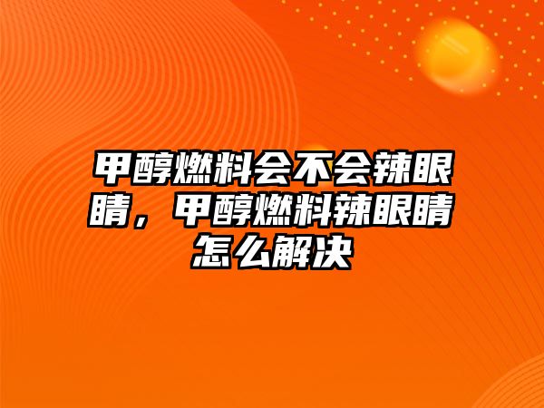 甲醇燃料會(huì)不會(huì)辣眼睛，甲醇燃料辣眼睛怎么解決