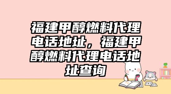 福建甲醇燃料代理電話地址，福建甲醇燃料代理電話地址查詢