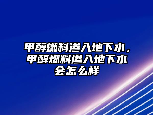 甲醇燃料滲入地下水，甲醇燃料滲入地下水會怎么樣