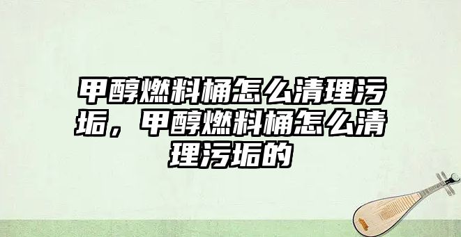 甲醇燃料桶怎么清理污垢，甲醇燃料桶怎么清理污垢的