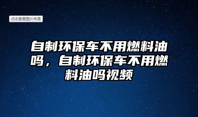 自制環(huán)保車不用燃料油嗎，自制環(huán)保車不用燃料油嗎視頻