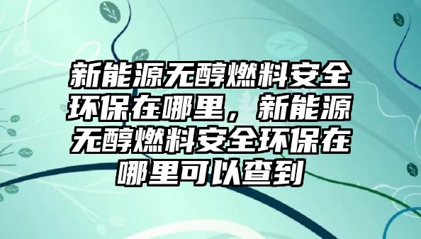 新能源無醇燃料安全環(huán)保在哪里，新能源無醇燃料安全環(huán)保在哪里可以查到