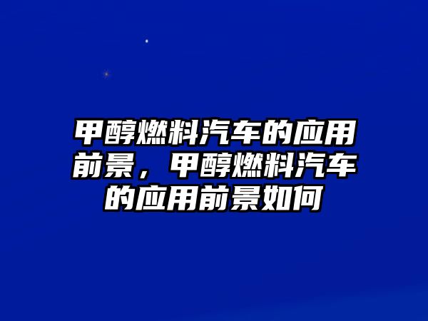 甲醇燃料汽車的應用前景，甲醇燃料汽車的應用前景如何