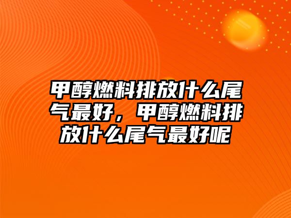 甲醇燃料排放什么尾氣最好，甲醇燃料排放什么尾氣最好呢