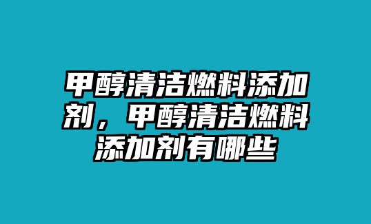 甲醇清潔燃料添加劑，甲醇清潔燃料添加劑有哪些