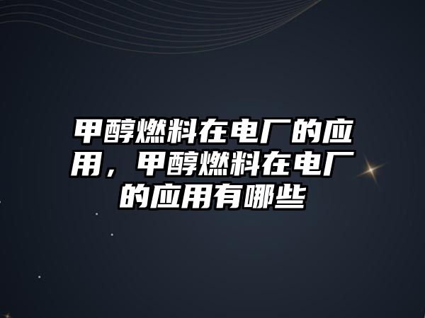 甲醇燃料在電廠的應(yīng)用，甲醇燃料在電廠的應(yīng)用有哪些