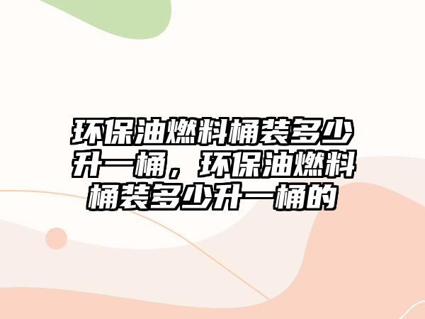 環(huán)保油燃料桶裝多少升一桶，環(huán)保油燃料桶裝多少升一桶的