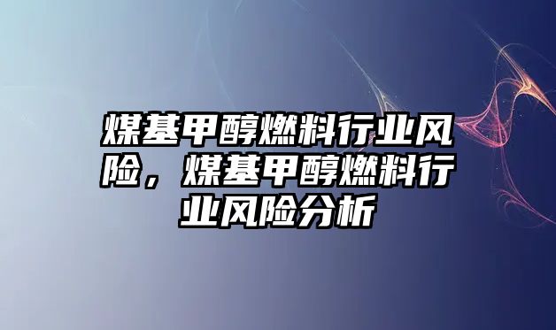 煤基甲醇燃料行業(yè)風(fēng)險(xiǎn)，煤基甲醇燃料行業(yè)風(fēng)險(xiǎn)分析