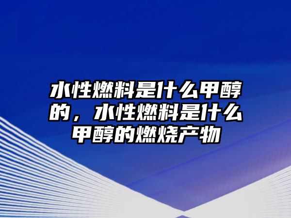 水性燃料是什么甲醇的，水性燃料是什么甲醇的燃燒產(chǎn)物