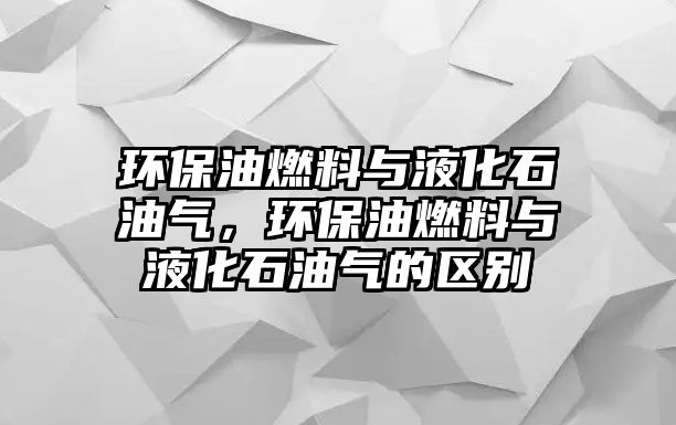 環(huán)保油燃料與液化石油氣，環(huán)保油燃料與液化石油氣的區(qū)別