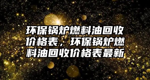 環(huán)保鍋爐燃料油回收價(jià)格表，環(huán)保鍋爐燃料油回收價(jià)格表最新