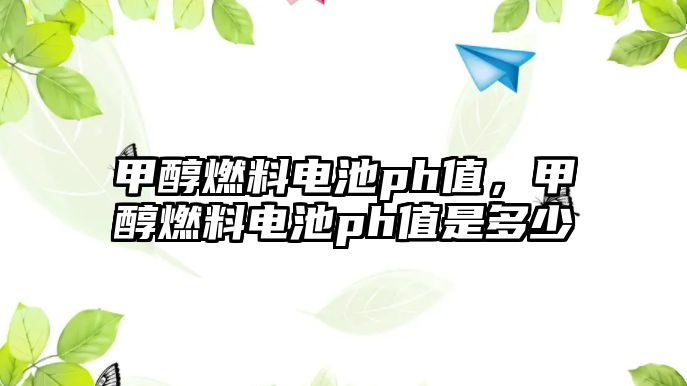 甲醇燃料電池ph值，甲醇燃料電池ph值是多少