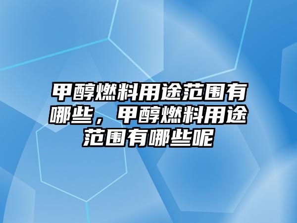 甲醇燃料用途范圍有哪些，甲醇燃料用途范圍有哪些呢