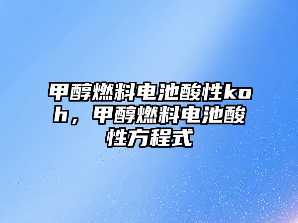 甲醇燃料電池酸性koh，甲醇燃料電池酸性方程式