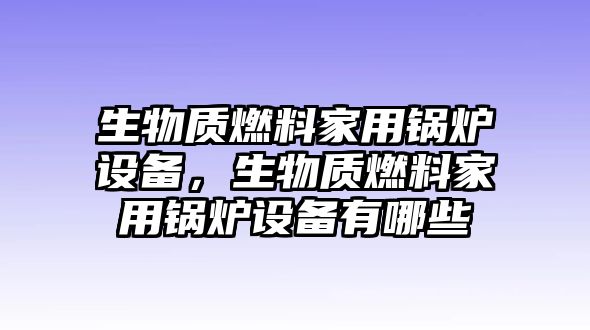 生物質(zhì)燃料家用鍋爐設(shè)備，生物質(zhì)燃料家用鍋爐設(shè)備有哪些