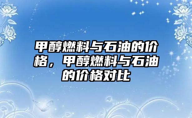 甲醇燃料與石油的價(jià)格，甲醇燃料與石油的價(jià)格對(duì)比