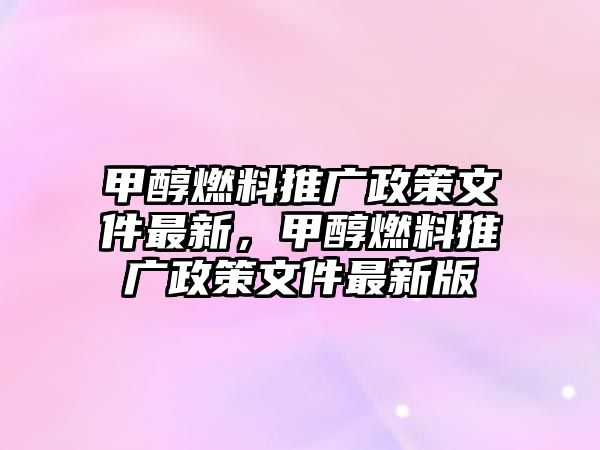 甲醇燃料推廣政策文件最新，甲醇燃料推廣政策文件最新版