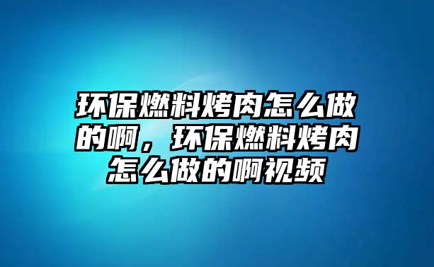 環(huán)保燃料烤肉怎么做的啊，環(huán)保燃料烤肉怎么做的啊視頻