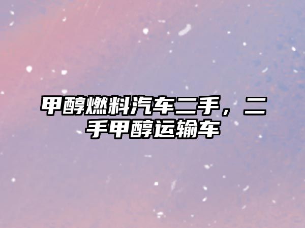 甲醇燃料汽車二手，二手甲醇運(yùn)輸車