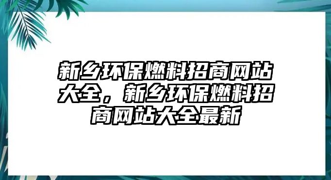 新鄉(xiāng)環(huán)保燃料招商網(wǎng)站大全，新鄉(xiāng)環(huán)保燃料招商網(wǎng)站大全最新