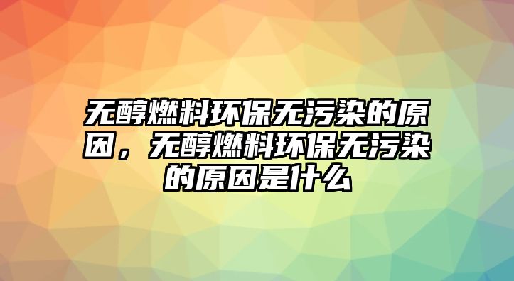 無醇燃料環(huán)保無污染的原因，無醇燃料環(huán)保無污染的原因是什么