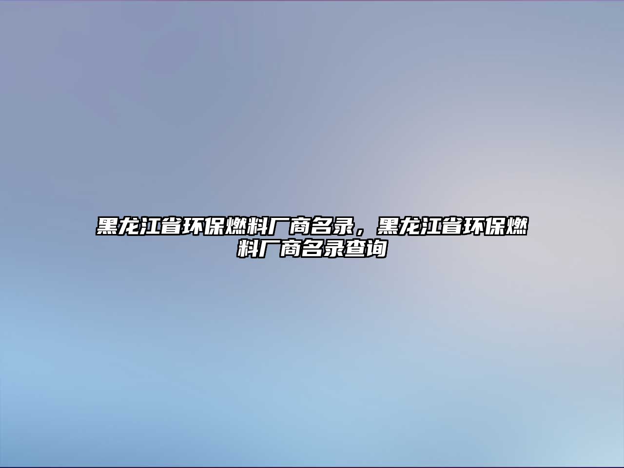 黑龍江省環(huán)保燃料廠商名錄，黑龍江省環(huán)保燃料廠商名錄查詢