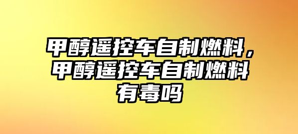 甲醇遙控車自制燃料，甲醇遙控車自制燃料有毒嗎