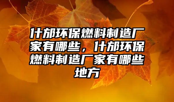 什邡環(huán)保燃料制造廠家有哪些，什邡環(huán)保燃料制造廠家有哪些地方