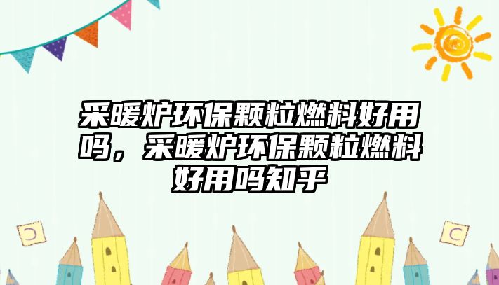 采暖爐環(huán)保顆粒燃料好用嗎，采暖爐環(huán)保顆粒燃料好用嗎知乎