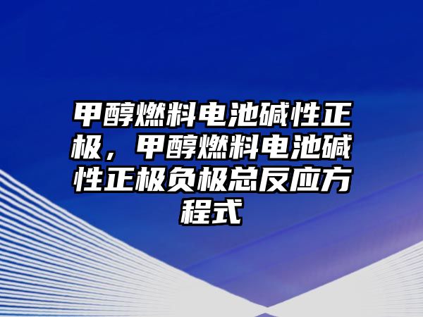 甲醇燃料電池堿性正極，甲醇燃料電池堿性正極負極總反應方程式