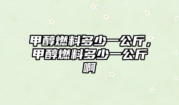 甲醇燃料多少一公斤，甲醇燃料多少一公斤啊