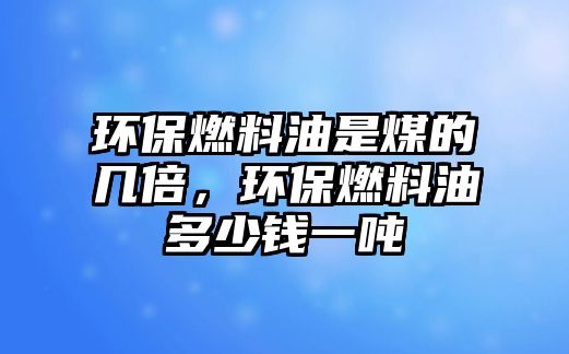 環(huán)保燃料油是煤的幾倍，環(huán)保燃料油多少錢一噸