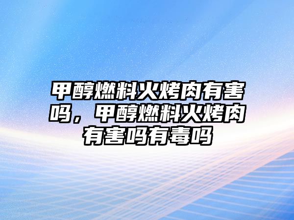 甲醇燃料火烤肉有害嗎，甲醇燃料火烤肉有害嗎有毒嗎