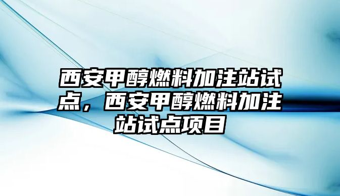 西安甲醇燃料加注站試點(diǎn)，西安甲醇燃料加注站試點(diǎn)項(xiàng)目