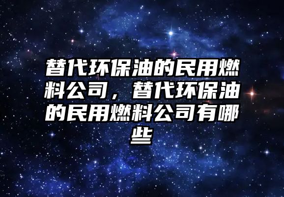 替代環(huán)保油的民用燃料公司，替代環(huán)保油的民用燃料公司有哪些