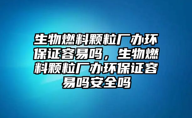 生物燃料顆粒廠辦環(huán)保證容易嗎，生物燃料顆粒廠辦環(huán)保證容易嗎安全嗎