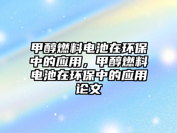 甲醇燃料電池在環(huán)保中的應(yīng)用，甲醇燃料電池在環(huán)保中的應(yīng)用論文