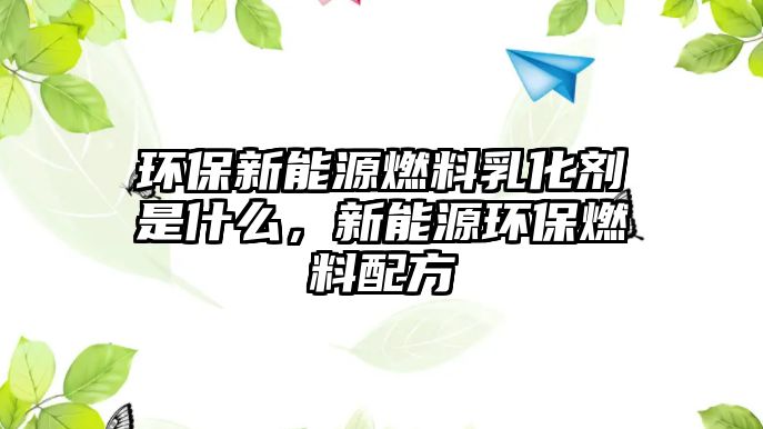 環(huán)保新能源燃料乳化劑是什么，新能源環(huán)保燃料配方