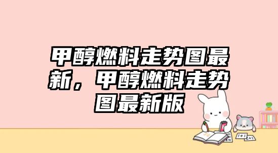 甲醇燃料走勢圖最新，甲醇燃料走勢圖最新版