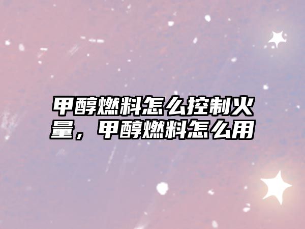 甲醇燃料怎么控制火量，甲醇燃料怎么用