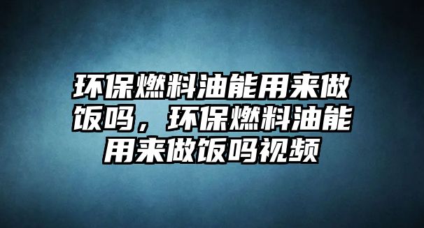 環(huán)保燃料油能用來(lái)做飯嗎，環(huán)保燃料油能用來(lái)做飯嗎視頻