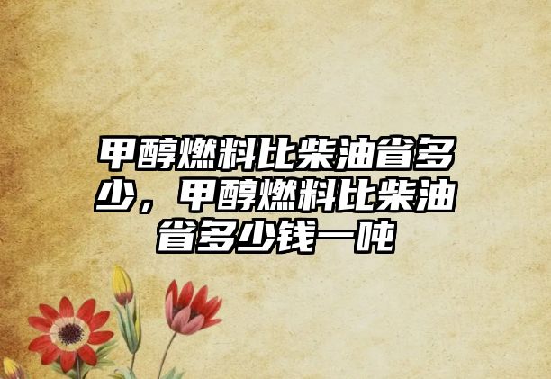 甲醇燃料比柴油省多少，甲醇燃料比柴油省多少錢一噸