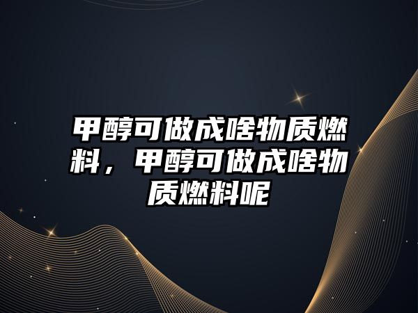 甲醇可做成啥物質(zhì)燃料，甲醇可做成啥物質(zhì)燃料呢